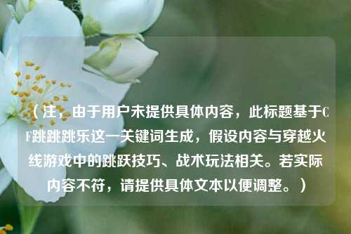 （注，由于用户未提供具体内容，此标题基于CF跳跳跳乐这一关键词生成，假设内容与穿越火线游戏中的跳跃技巧、战术玩法相关。若实际内容不符，请提供具体文本以便调整。）