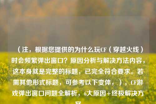 (注,根据您提供的为什么玩CF(穿越火线)时会频繁弹出窗口?原因分析与解决方法内容,这本身就是完整的标题,已完全符合要求。若需其他形式标题,可参考以下变体,),CF游戏弹出窗口问题全解析,6大原因+终极解决方案