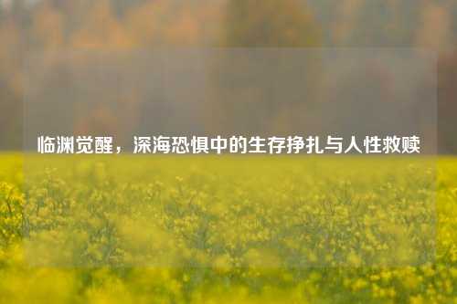 临渊觉醒，深海恐惧中的生存挣扎与人性救赎