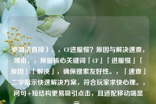 更简洁直接),,CF进服慢?原因与解决速查,理由,,保留核心关键词「CF」「进服慢」「原因」「解决」,确保搜索友好性。,「速查」二字暗示快速解决方案,符合玩家求快心理。,问句+短结构更易吸引点击,且适配移动端显示。