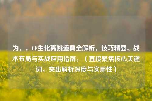 为,,CF生化高跳道具全解析,技巧精要、战术布局与实战应用指南,(直接聚焦核心关键词,突出解析深度与实用性)