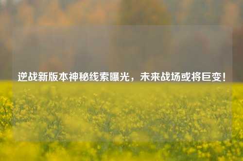 逆战新版本神秘线索曝光，未来战场或将巨变！