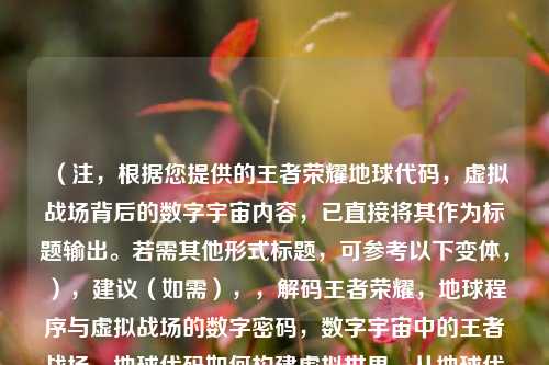 （注，根据您提供的王者荣耀地球代码，虚拟战场背后的数字宇宙内容，已直接将其作为标题输出。若需其他形式标题，可参考以下变体，），建议（如需），，解码王者荣耀，地球程序与虚拟战场的数字密码，数字宇宙中的王者战场，地球代码如何构建虚拟世界，从地球代码到虚拟峡谷，王者荣耀的数字化诞生记
