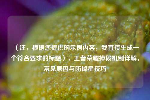（注，根据您提供的示例内容，我直接生成一个符合要求的标题），王者荣耀掉段机制详解，常见原因与防掉星技巧