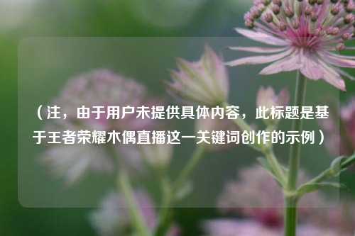(注,由于用户未提供具体内容,此标题是基于王者荣耀木偶直播这一关键词创作的示例)