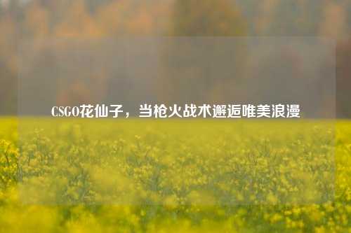 CSGO花仙子，当枪火战术邂逅唯美浪漫