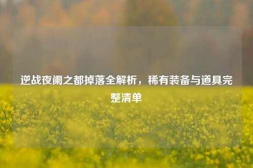 逆战夜阑之都掉落全解析，稀有装备与道具完整清单