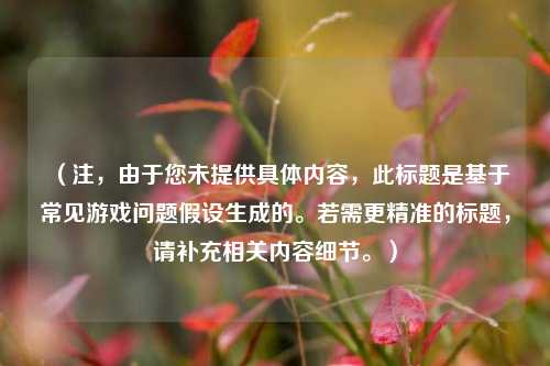 (注,由于您未提供具体内容,此标题是基于常见游戏问题假设生成的。若需更精准的标题,请补充相关内容细节。)