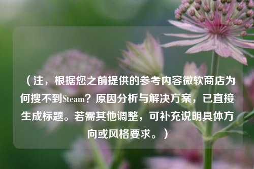 （注，根据您之前提供的参考内容微软商店为何搜不到Steam？原因分析与解决方案，已直接生成标题。若需其他调整，可补充说明具体方向或风格要求。）