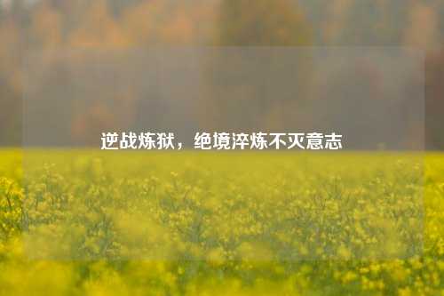 逆战炼狱,绝境淬炼不灭意志