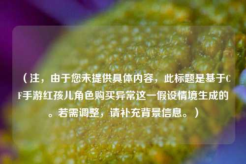 (注,由于您未提供具体内容,此标题是基于CF手游红孩儿角色购买异常这一假设情境生成的。若需调整,请补充背景信息。)