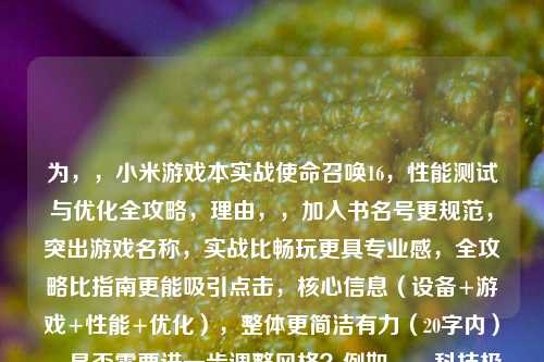 为，，小米游戏本实战使命召唤16，性能测试与优化全攻略，理由，，加入书名号更规范，突出游戏名称，实战比畅玩更具专业感，全攻略比指南更能吸引点击，核心信息（设备+游戏+性能+优化），整体更简洁有力（20字内），是否需要进一步调整风格？例如，，科技极客风，小米游戏本榨干COD16！帧数暴增优化秘籍，疑问式，小米游戏本能否驾驭COD16？实测结果+终极优化方案