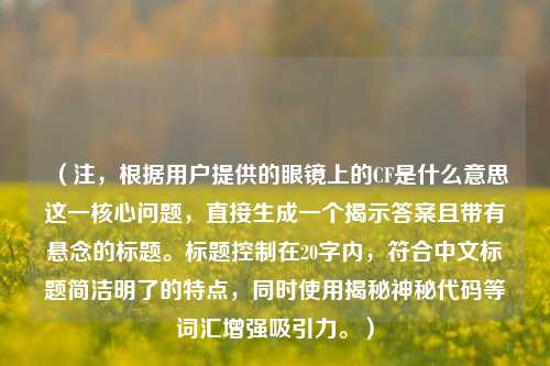 （注，根据用户提供的眼镜上的CF是什么意思这一核心问题，直接生成一个揭示答案且带有悬念的标题。标题控制在20字内，符合中文标题简洁明了的特点，同时使用揭秘神秘代码等词汇增强吸引力。）