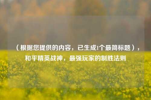 （根据您提供的内容，已生成1个最简标题），和平精英战神，最强玩家的制胜法则