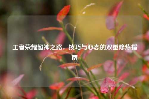 王者荣耀超神之路，技巧与心态的双重修炼指南