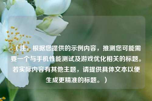 （注，根据您提供的示例内容，推测您可能需要一个与手机性能测试及游戏优化相关的标题。若实际内容有其他主题，请提供具体文本以便生成更精准的标题。）