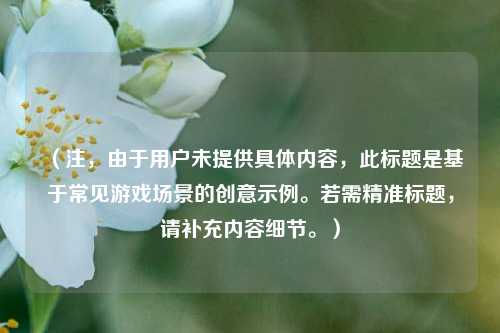 （注，由于用户未提供具体内容，此标题是基于常见游戏场景的创意示例。若需精准标题，请补充内容细节。）