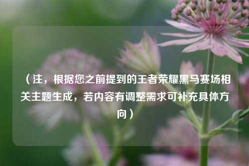（注，根据您之前提到的王者荣耀黑马赛场相关主题生成，若内容有调整需求可补充具体方向）