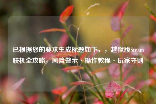 已根据您的要求生成标题如下,,越狱版Steam联机全攻略,风险警示·操作教程·玩家守则