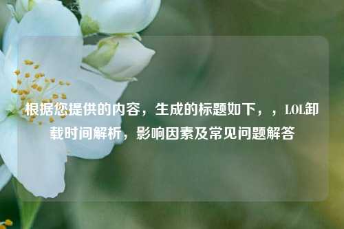 根据您提供的内容,生成的标题如下,,LOL卸载时间解析,影响因素及常见问题解答