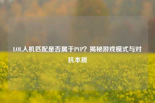 LOL人机匹配是否属于PVP？揭秘游戏模式与对抗本质