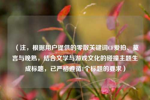 (注,根据用户提供的零散关键词CF爱拍、莫言与晚熟,结合文学与游戏文化的碰撞主题生成标题,已严格遵循1个标题的要求)