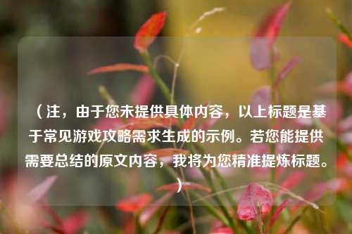（注，由于您未提供具体内容，以上标题是基于常见游戏攻略需求生成的示例。若您能提供需要总结的原文内容，我将为您精准提炼标题。）