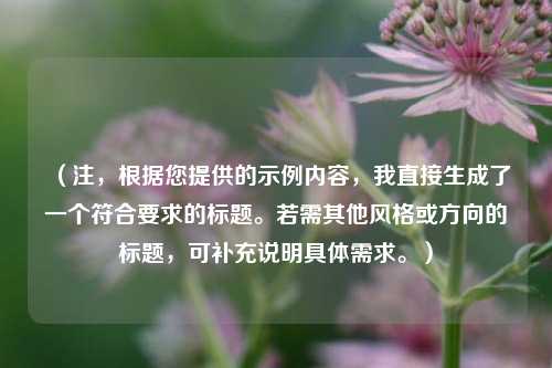 （注，根据您提供的示例内容，我直接生成了一个符合要求的标题。若需其他风格或方向的标题，可补充说明具体需求。）