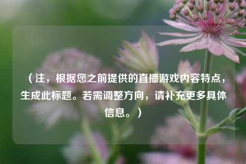 （注，根据您之前提供的直播游戏内容特点，生成此标题。若需调整方向，请补充更多具体信息。）