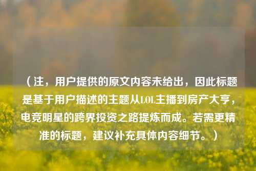 （注，用户提供的原文内容未给出，因此标题是基于用户描述的主题从LOL主播到房产大亨，电竞明星的跨界投资之路提炼而成。若需更精准的标题，建议补充具体内容细节。）