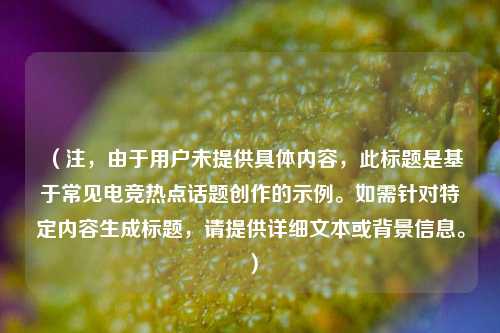 （注，由于用户未提供具体内容，此标题是基于常见电竞热点话题创作的示例。如需针对特定内容生成标题，请提供详细文本或背景信息。）
