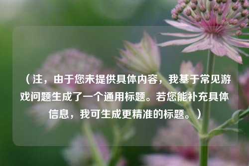 （注，由于您未提供具体内容，我基于常见游戏问题生成了一个通用标题。若您能补充具体信息，我可生成更精准的标题。）