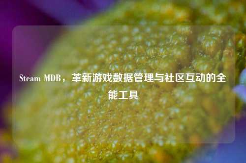 Steam MDB,革新游戏数据管理与社区互动的全能工具