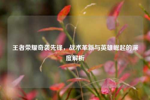 王者荣耀奇袭先锋，战术革新与英雄崛起的深度解析