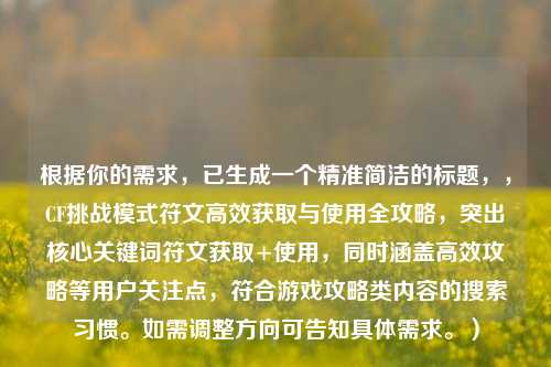 根据你的需求,已生成一个精准简洁的标题,,CF挑战模式符文高效获取与使用全攻略,突出核心关键词符文获取+使用,同时涵盖高效攻略等用户关注点,符合游戏攻略类内容的搜索习惯。如需调整方向可告知具体需求。)