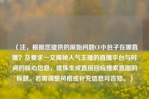 (注,根据您提供的原始问题CF小包子在哪直播?及要求一文揭秘人气主播的直播平台与时间的核心信息,提炼生成直接回应搜索意图的标题。若需调整风格或补充信息可告知。)