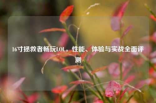 16寸拯救者畅玩LOL，性能、体验与实战全面评测