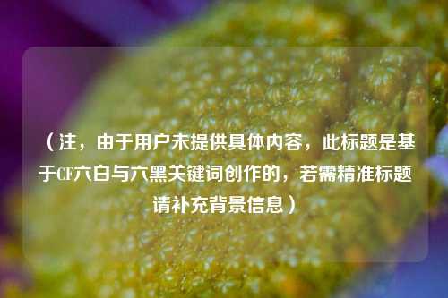 （注，由于用户未提供具体内容，此标题是基于CF六白与六黑关键词创作的，若需精准标题请补充背景信息）