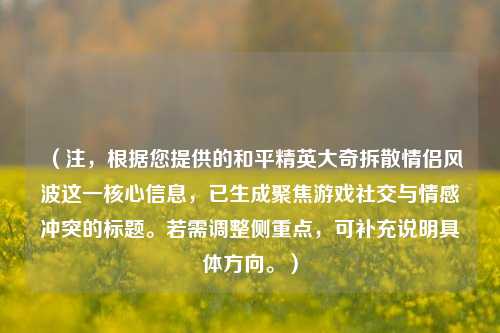 (注,根据您提供的和平精英大奇拆散情侣风波这一核心信息,已生成聚焦游戏社交与情感冲突的标题。若需调整侧重点,可补充说明具体方向。)