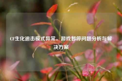 CF生化追击模式异常，游戏暂停问题分析与解决方案
