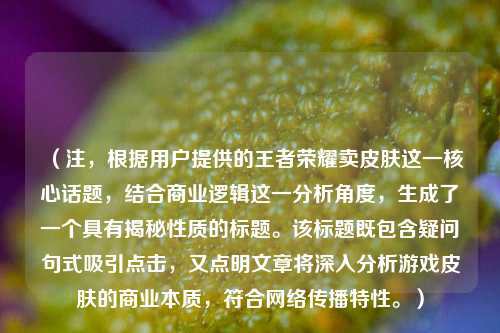 (注,根据用户提供的王者荣耀卖皮肤这一核心话题,结合商业逻辑这一分析角度,生成了一个具有揭秘性质的标题。该标题既包含疑问句式吸引点击,又点明文章将深入分析游戏皮肤的商业本质,符合网络传播特性。)