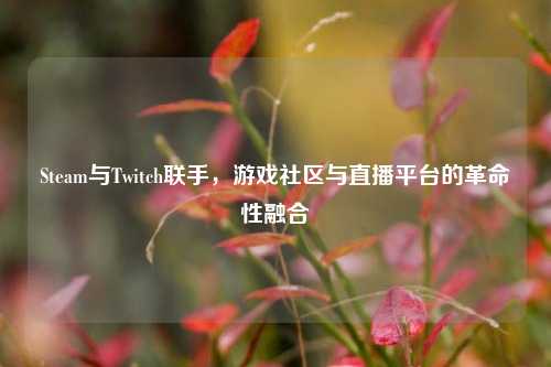 Steam与Twitch联手，游戏社区与直播平台的革命性融合