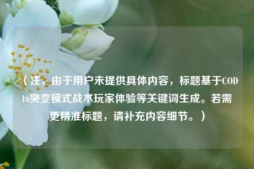 (注,由于用户未提供具体内容,标题基于COD16突变模式战术玩家体验等关键词生成。若需更精准标题,请补充内容细节。)