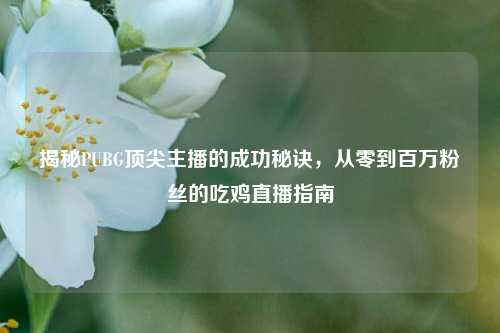 揭秘PUBG顶尖主播的成功秘诀，从零到百万粉丝的吃鸡直播指南