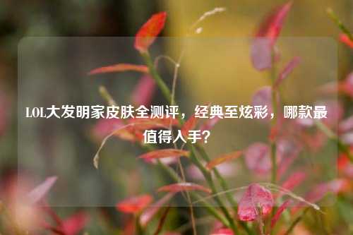 LOL大发明家皮肤全测评,经典至炫彩,哪款最值得入手?