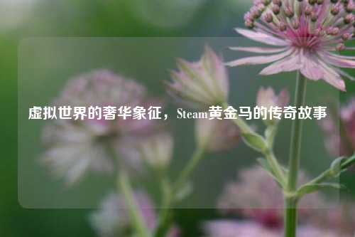 虚拟世界的奢华象征,Steam黄金马的传奇故事