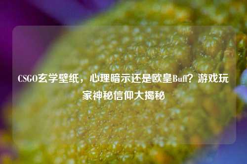 CSGO玄学壁纸，心理暗示还是欧皇Buff？游戏玩家神秘信仰大揭秘