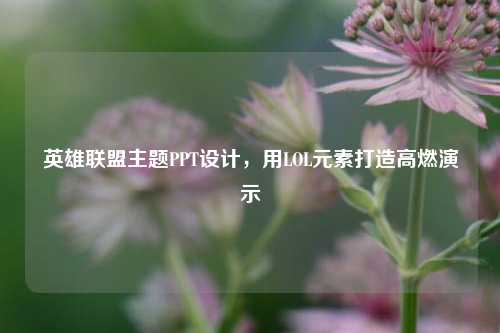 英雄联盟主题PPT设计，用LOL元素打造高燃演示