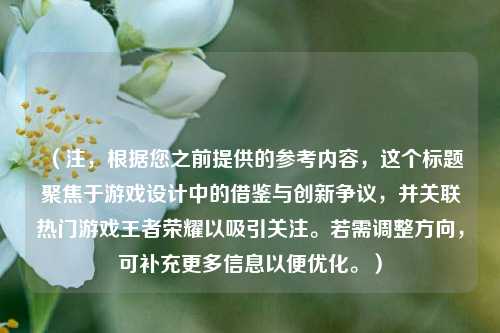 （注，根据您之前提供的参考内容，这个标题聚焦于游戏设计中的借鉴与创新争议，并关联热门游戏王者荣耀以吸引关注。若需调整方向，可补充更多信息以便优化。）