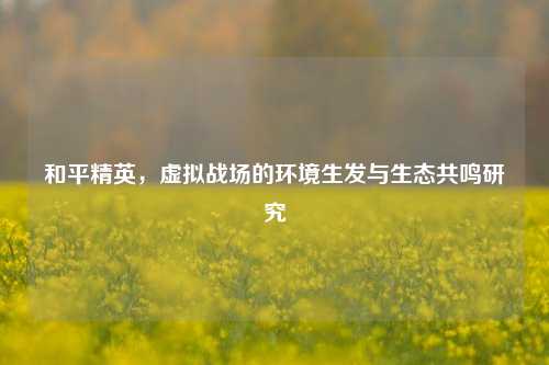 和平精英，虚拟战场的环境生发与生态共鸣研究